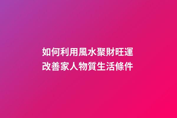 如何利用風水聚財旺運 改善家人物質生活條件